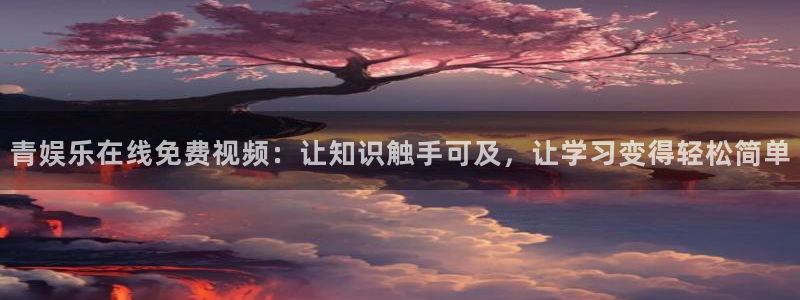 南宫NG预测pc在线预测网址：青娱乐在线免费视频：让知识触手可及，让学习变得轻松简单