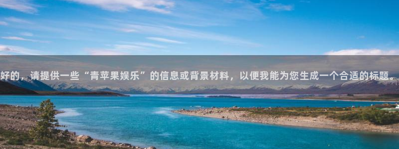 壹号大舞台：好的，请提供一些“青苹果娱乐”的信息或背景材料，以便我能为您生成一个合适的标题。