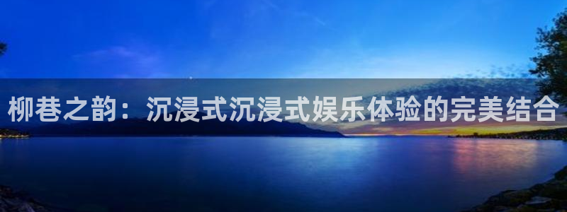 南宫NG游app：柳巷之韵：沉浸式沉浸式娱乐体验的完美结合